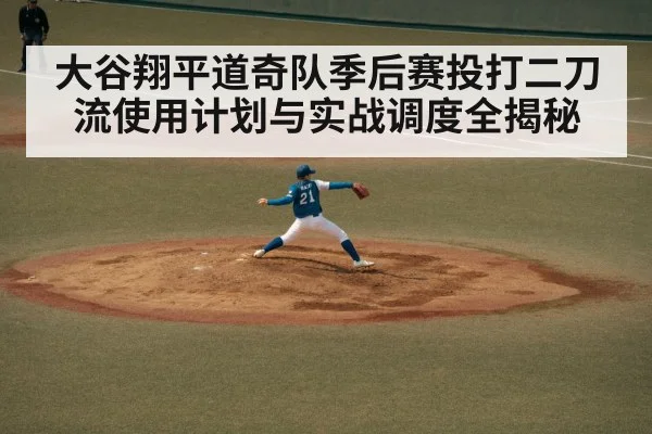 大谷翔平道奇队季后赛投打二刀流使用计划与实战调度全揭秘