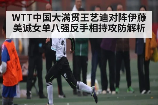 WTT中国大满贯王艺迪对阵伊藤美诚女单八强反手相持攻防解析