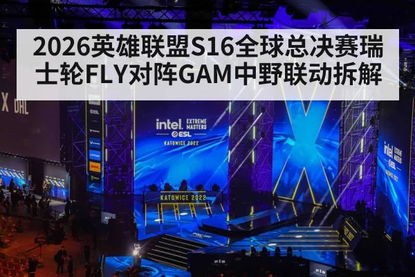 2026英雄联盟S16全球总决赛瑞士轮FLY对阵GAM中野联动拆解