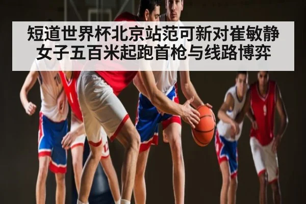 短道世界杯北京站范可新对崔敏静女子五百米起跑首枪与线路博弈
