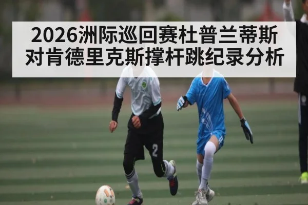 2026洲际巡回赛杜普兰蒂斯对肯德里克斯撑杆跳纪录分析