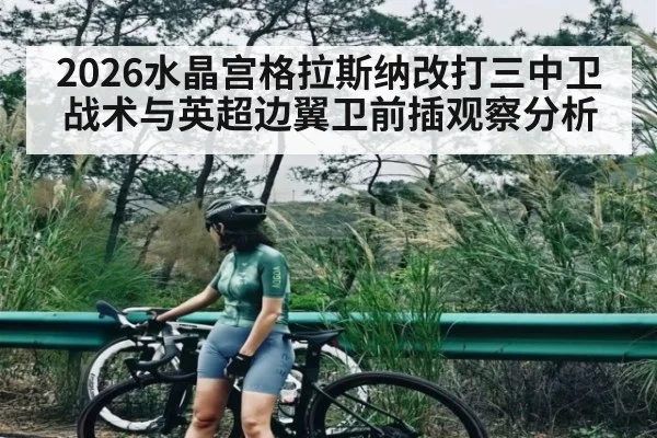 2026水晶宫格拉斯纳改打三中卫战术与英超边翼卫前插观察分析