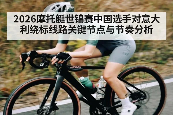 2026摩托艇世锦赛中国选手对意大利绕标线路关键节点与节奏分析