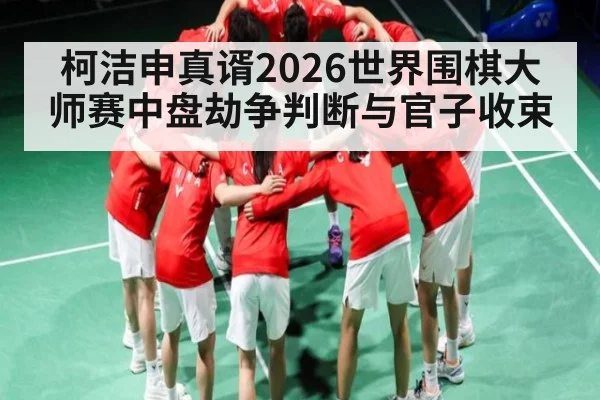 柯洁申真谞2026世界围棋大师赛中盘劫争判断与官子收束