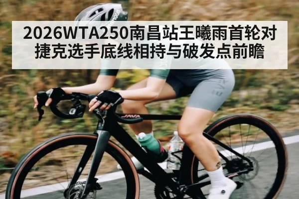 2026WTA250南昌站王曦雨首轮对捷克选手底线相持与破发点前瞻